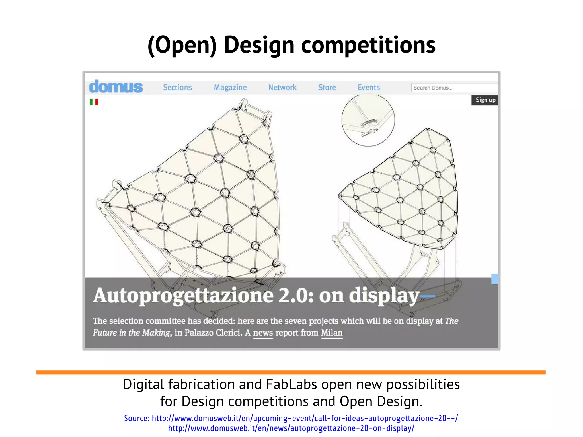 (Open) Design competitions




Digital fabrication and FabLabs open new possibilities
      for Design competitions and Open Design.
Source: http://www.domusweb.it/en/upcoming-event/call-for-ideas-autoprogettazione-20--/
             http://www.domusweb.it/en/news/autoprogettazione-20-on-display/
 