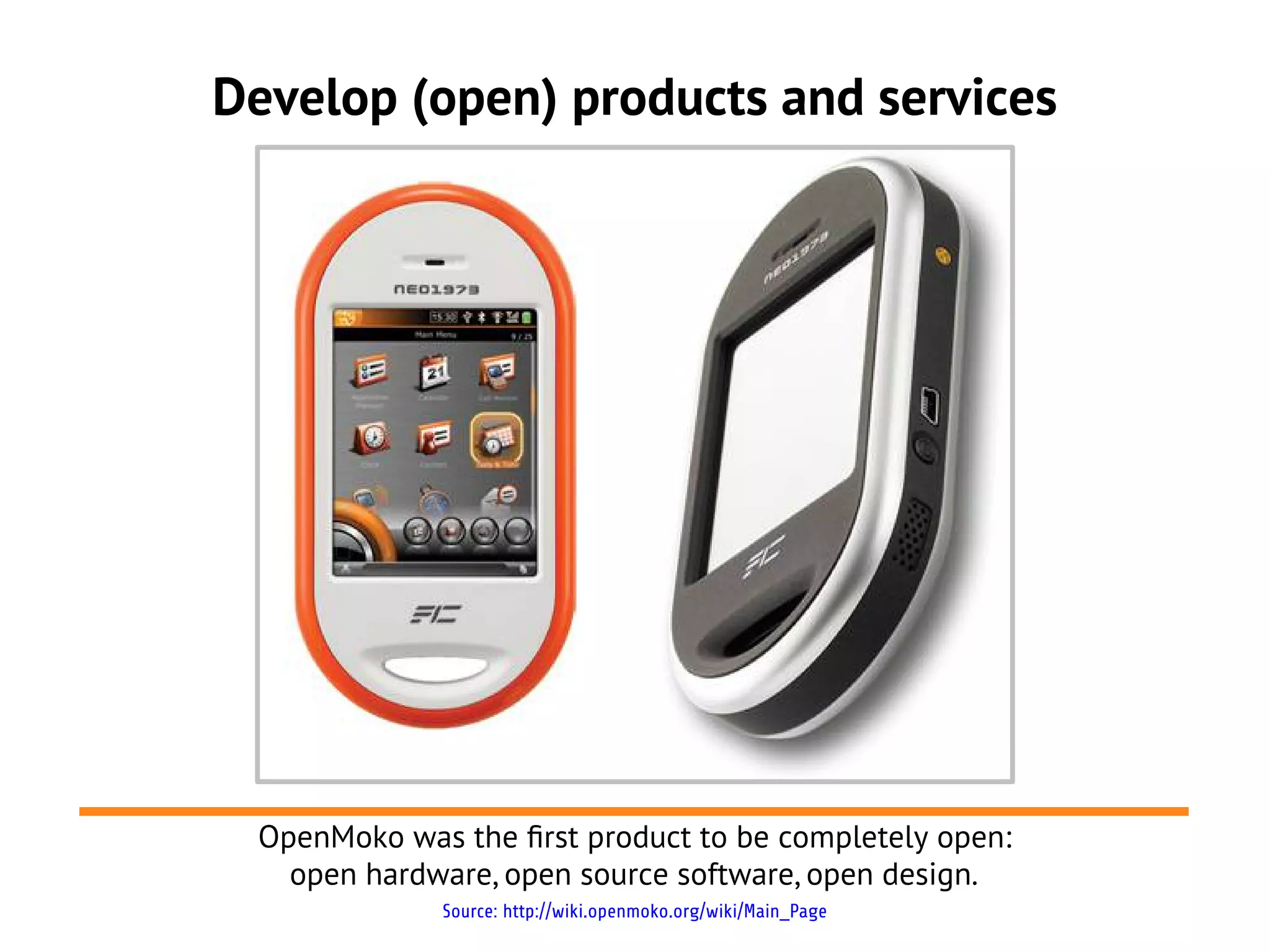 Develop (open) products and services




 OpenMoko was the frst product to be completely open:
   open hardware, open source software, open design.
             Source: http://wiki.openmoko.org/wiki/Main_Page
 