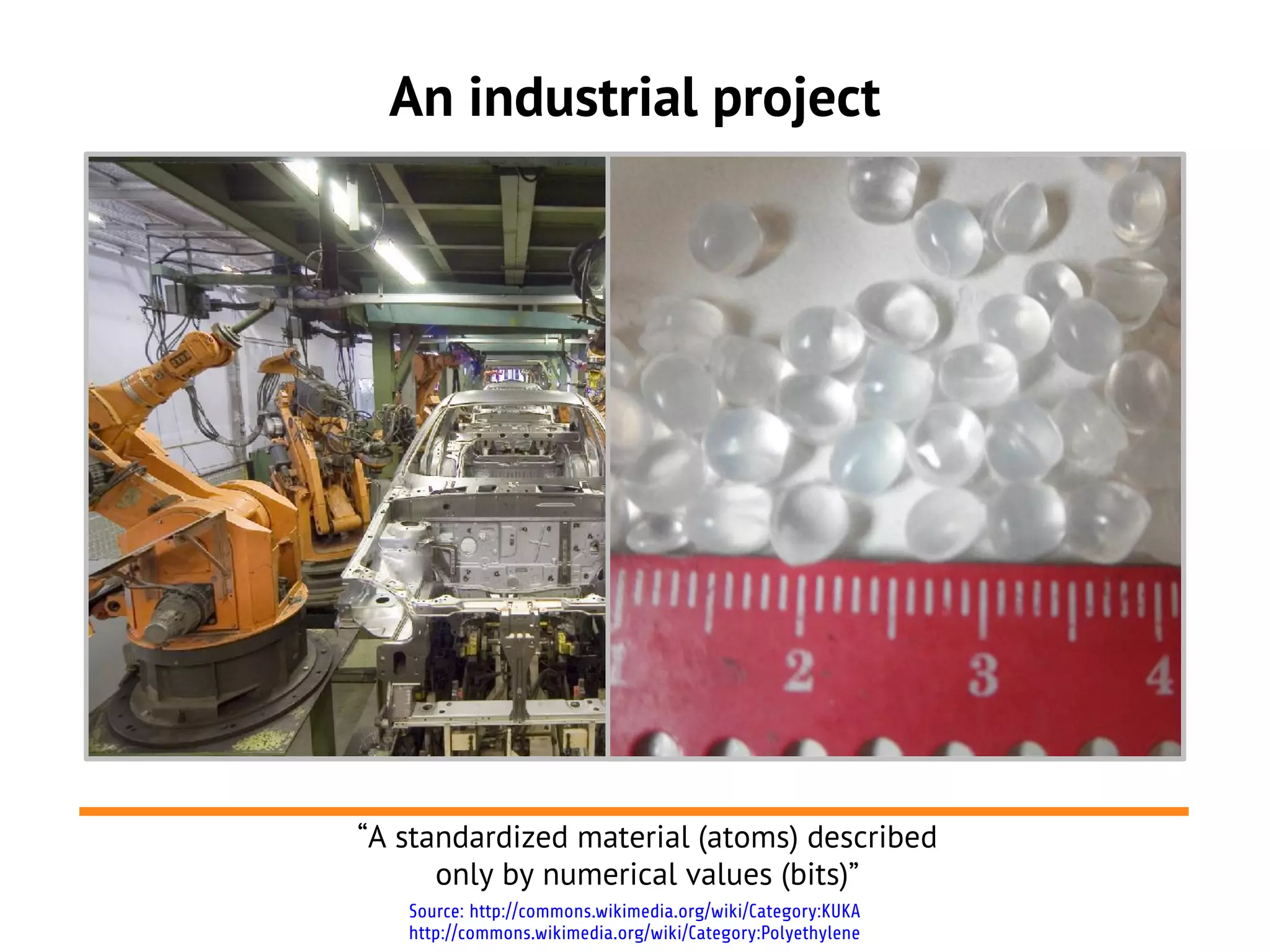 An industrial project




“A standardized material (atoms) described
      only by numerical values (bits)”
   Source: http://commons.wikimedia.org/wiki/Category:KUKA
   http://commons.wikimedia.org/wiki/Category:Polyethylene
 