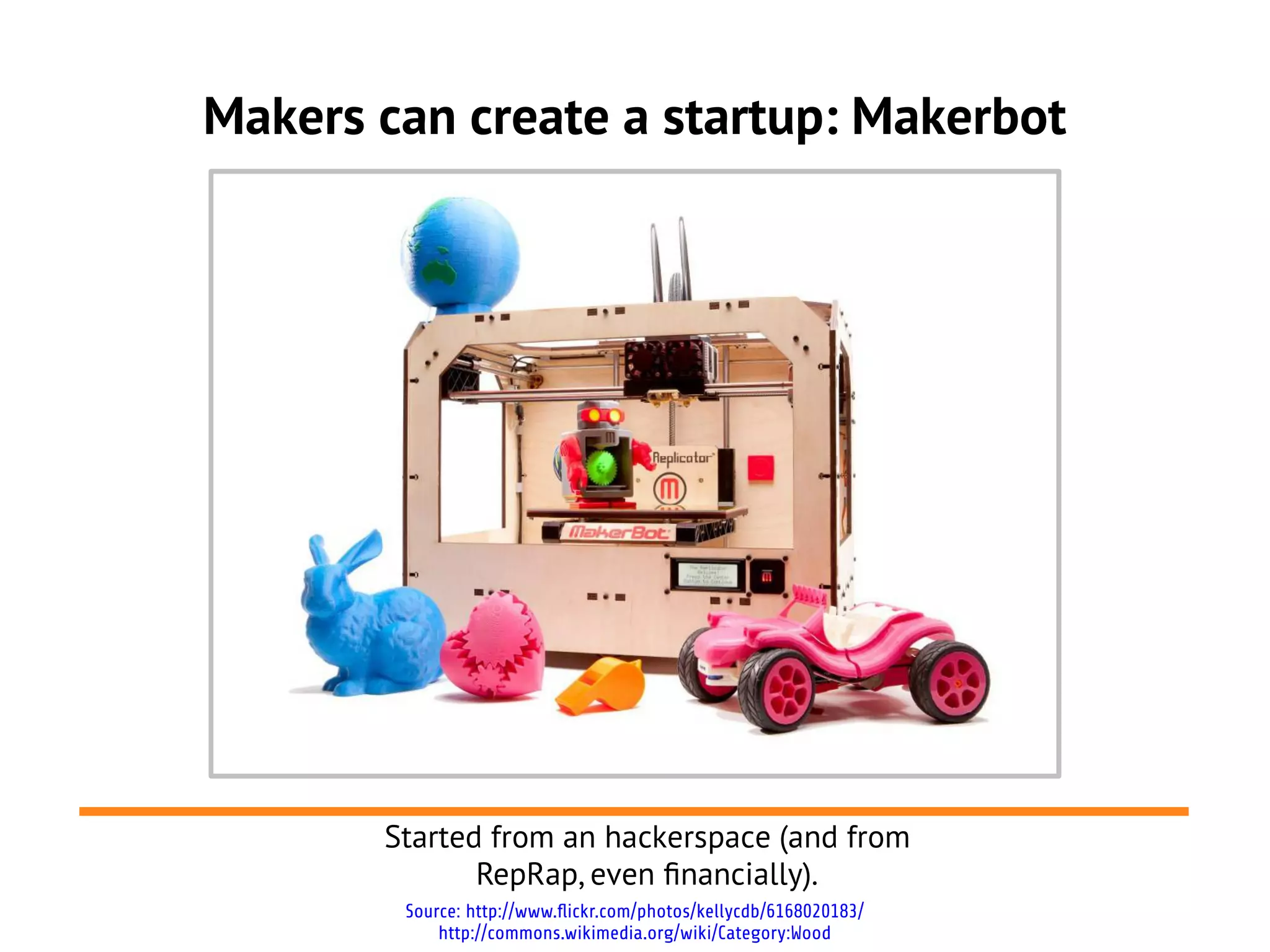Makers can create a startup: Makerbot




       Started from an hackerspace (and from
              RepRap, even fnancially).
        Source: http://www.flickr.com/photos/kellycdb/6168020183/
            http://commons.wikimedia.org/wiki/Category:Wood
 