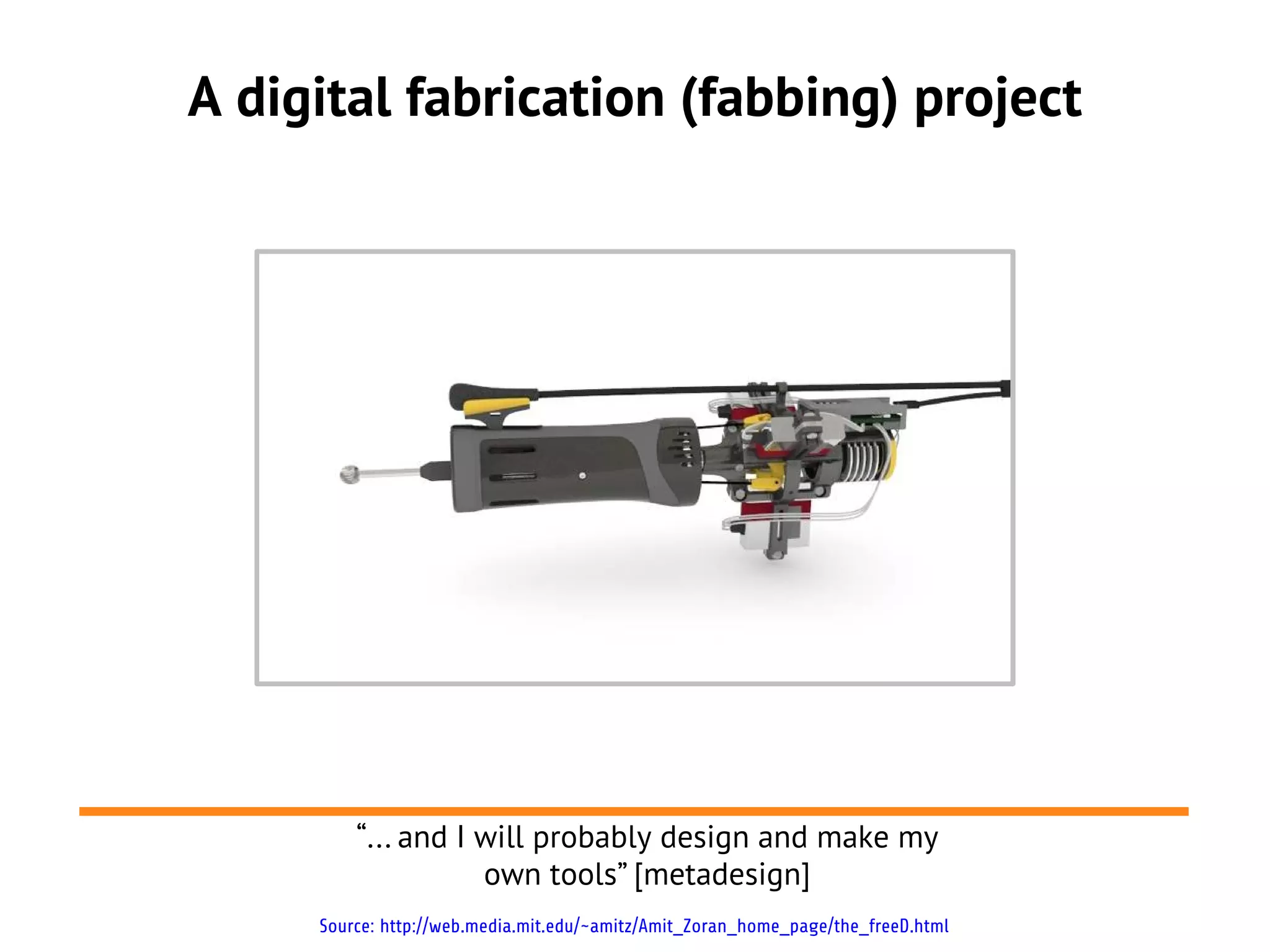 A digital fabrication (fabbing) project




         “... and I will probably design and make my
                    own tools” [metadesign]
     Source: http://web.media.mit.edu/~amitz/Amit_Zoran_home_page/the_freeD.html
 
