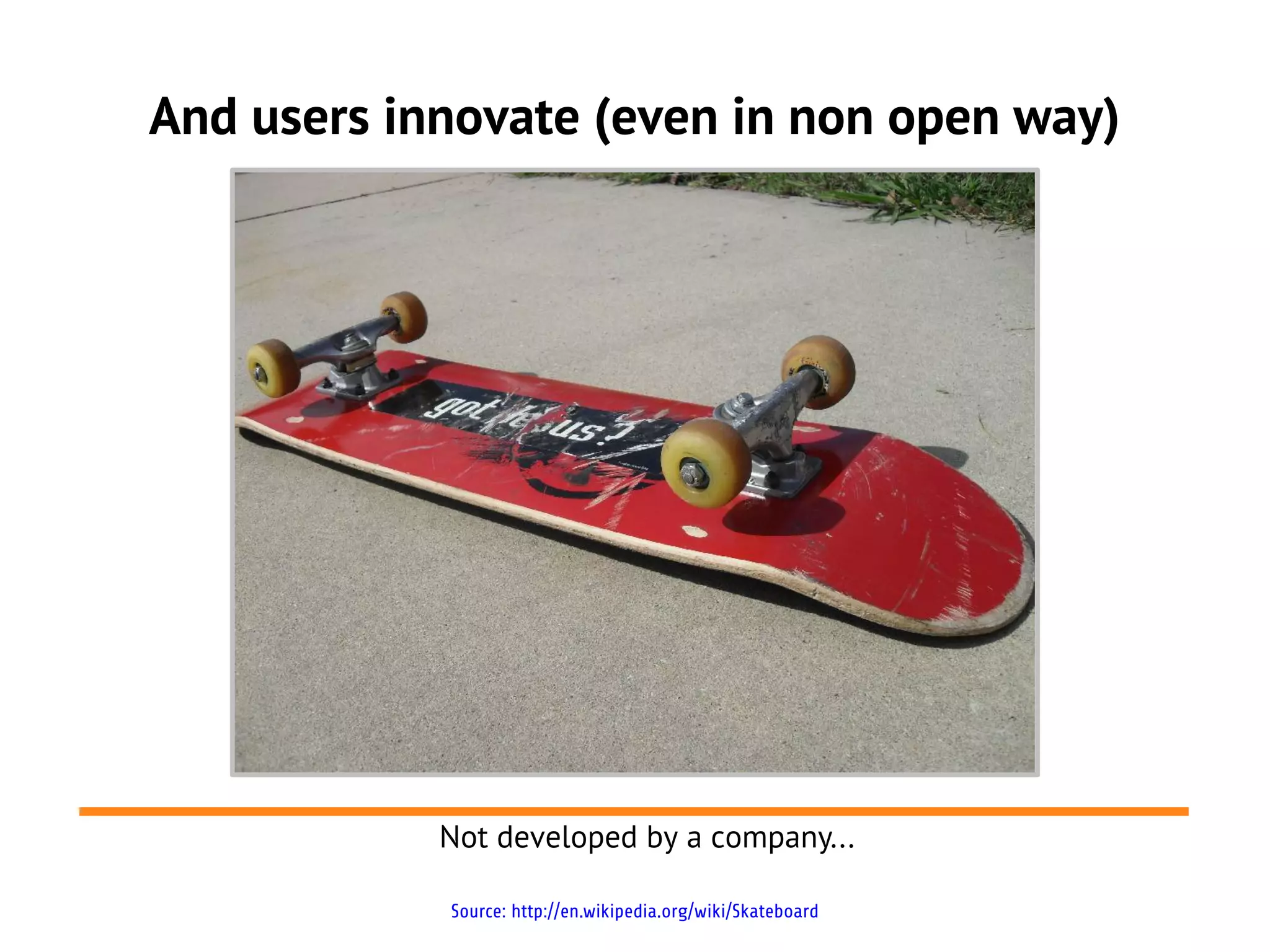 And users innovate (even in non open way)




            Not developed by a company...

            Source: http://en.wikipedia.org/wiki/Skateboard
 