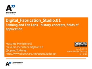 Digital_Fabrication_Studio.01
Fabbing and Fab Labs - history, concepts, felds of
application



Massimo Menichinelli
massimo.menichinelli@aalto.f
                                                  02.05.2012
@openp2pdesign                            Aalto Media Factory
http://www.slideshare.net/openp2pdesign              Helsinki
 