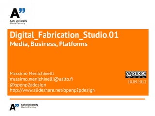 Digital_Fabrication_Studio.01
Media, Business, Platforms



Massimo Menichinelli
massimo.menichinelli@aalto.f
                                          10.09.2012
@openp2pdesign
http://www.slideshare.net/openp2pdesign
 
