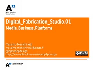 Digital_Fabrication_Studio.01
Media,Business,Platforms
Massimo Menichinelli
massimo.menichinelli@aalto.f
@openp2pdesign
http://www.slideshare.net/openp2pdesign
 
