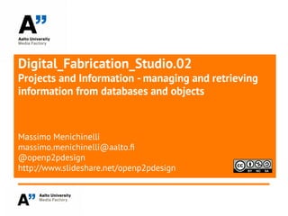 Digital_Fabrication_Studio.02
Projects and Information - managing and retrieving
information from databases and objects
Massimo Menichinelli
massimo.menichinelli@aalto.f
@openp2pdesign
http://www.slideshare.net/openp2pdesign
 