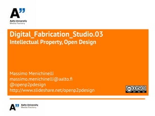 Digital_Fabrication_Studio.03
Intellectual Property, Open Design
Massimo Menichinelli
massimo.menichinelli@aalto.f
@openp2pdesign
http://www.slideshare.net/openp2pdesign
 