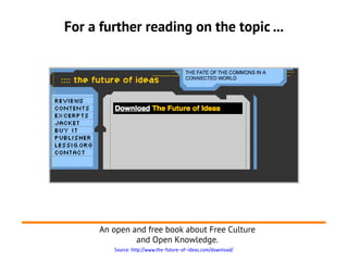 For a further reading on the topic ...
An open and free book about Free Culture
and Open Knowledge.
Source: http://www.the...