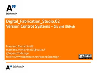 Digital_Fabrication_Studio.02
Version Control Systems – Git and GitHub
Massimo Menichinelli
massimo.menichinelli@aalto.f
@openp2pdesign
http://www.slideshare.net/openp2pdesign
 