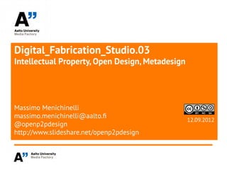 Digital_Fabrication_Studio.03
Intellectual Property, Open Design, Metadesign




Massimo Menichinelli
massimo.menichinelli@aalto.f
                                                 12.09.2012
@openp2pdesign
http://www.slideshare.net/openp2pdesign
 