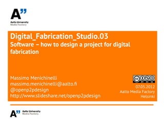 Digital_Fabrication_Studio.03
Software – how to design a project for digital
fabrication



Massimo Menichinelli
massimo.menichinelli@aalto.f
                                                  07.05.2012
@openp2pdesign                            Aalto Media Factory
http://www.slideshare.net/openp2pdesign              Helsinki
 