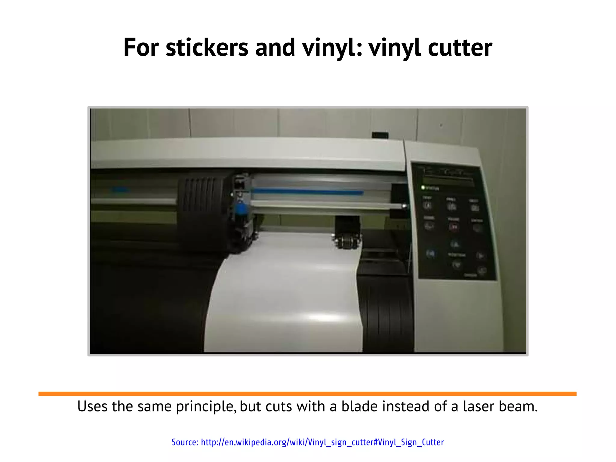 For stickers and vinyl: vinyl cutter




Uses the same principle, but cuts with a blade instead of a laser beam.

              Source: http://en.wikipedia.org/wiki/Vinyl_sign_cutter#Vinyl_Sign_Cutter
 