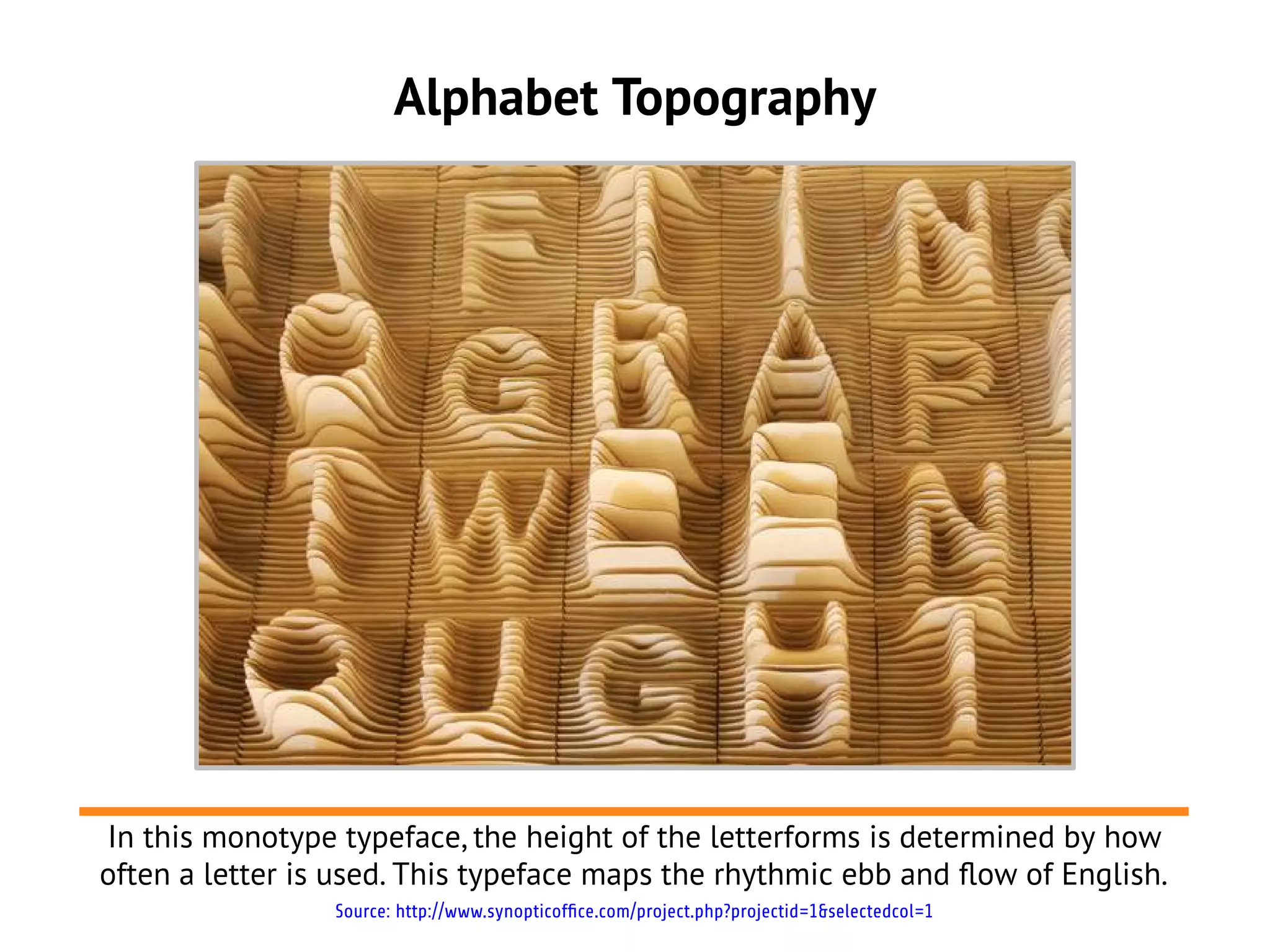 Alphabet Topography




In this monotype typeface, the height of the letterforms is determined by how
often a letter is used. This typeface maps the rhythmic ebb and flow of English.
                 Source: http://www.synopticoffice.com/project.php?projectid=1&selectedcol=1
 