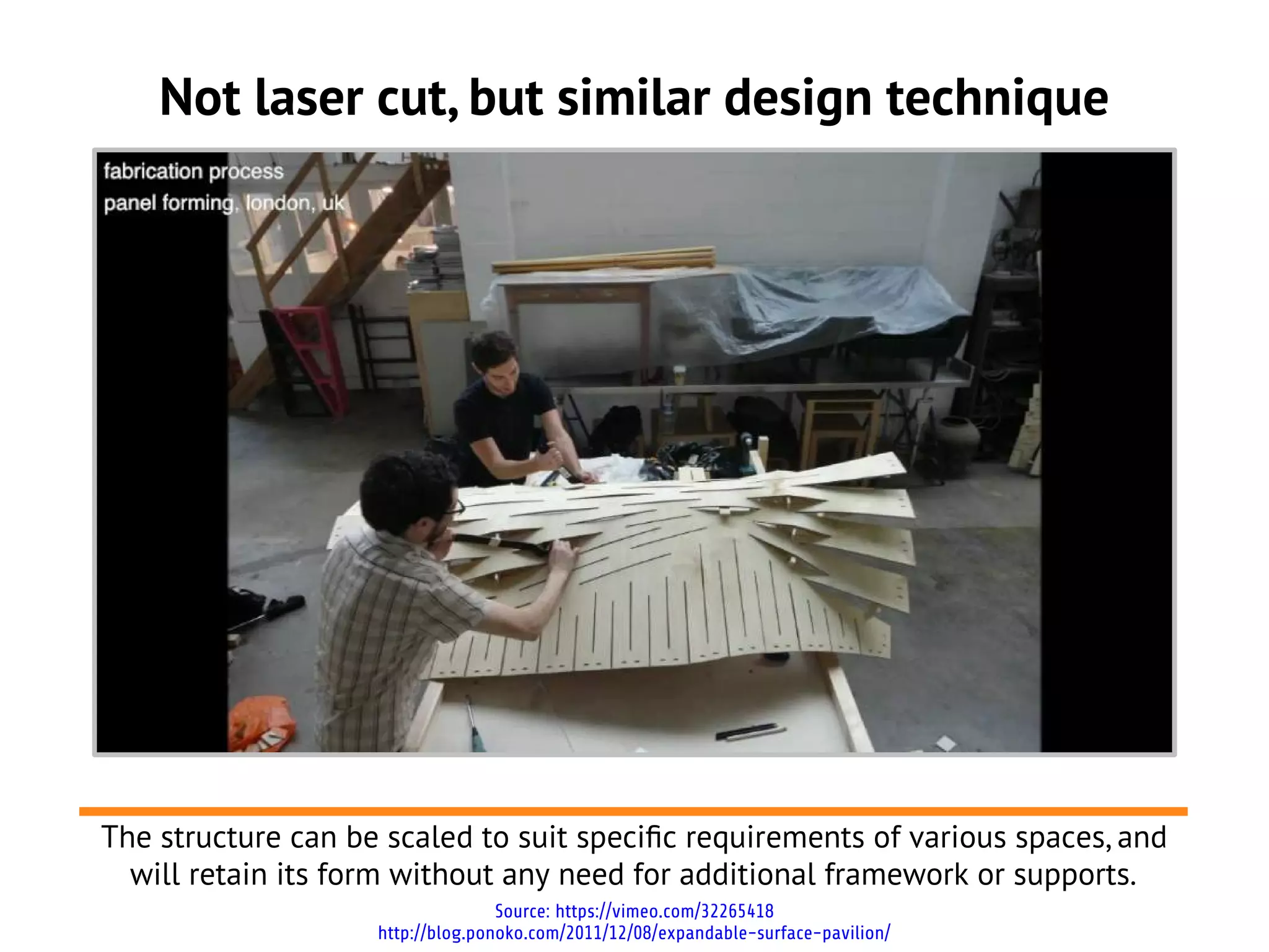 Not laser cut, but similar design technique




The structure can be scaled to suit specifc requirements of various spaces, and
  will retain its form without any need for additional framework or supports.
                                   Source: https://vimeo.com/32265418
                    http://blog.ponoko.com/2011/12/08/expandable-surface-pavilion/
 