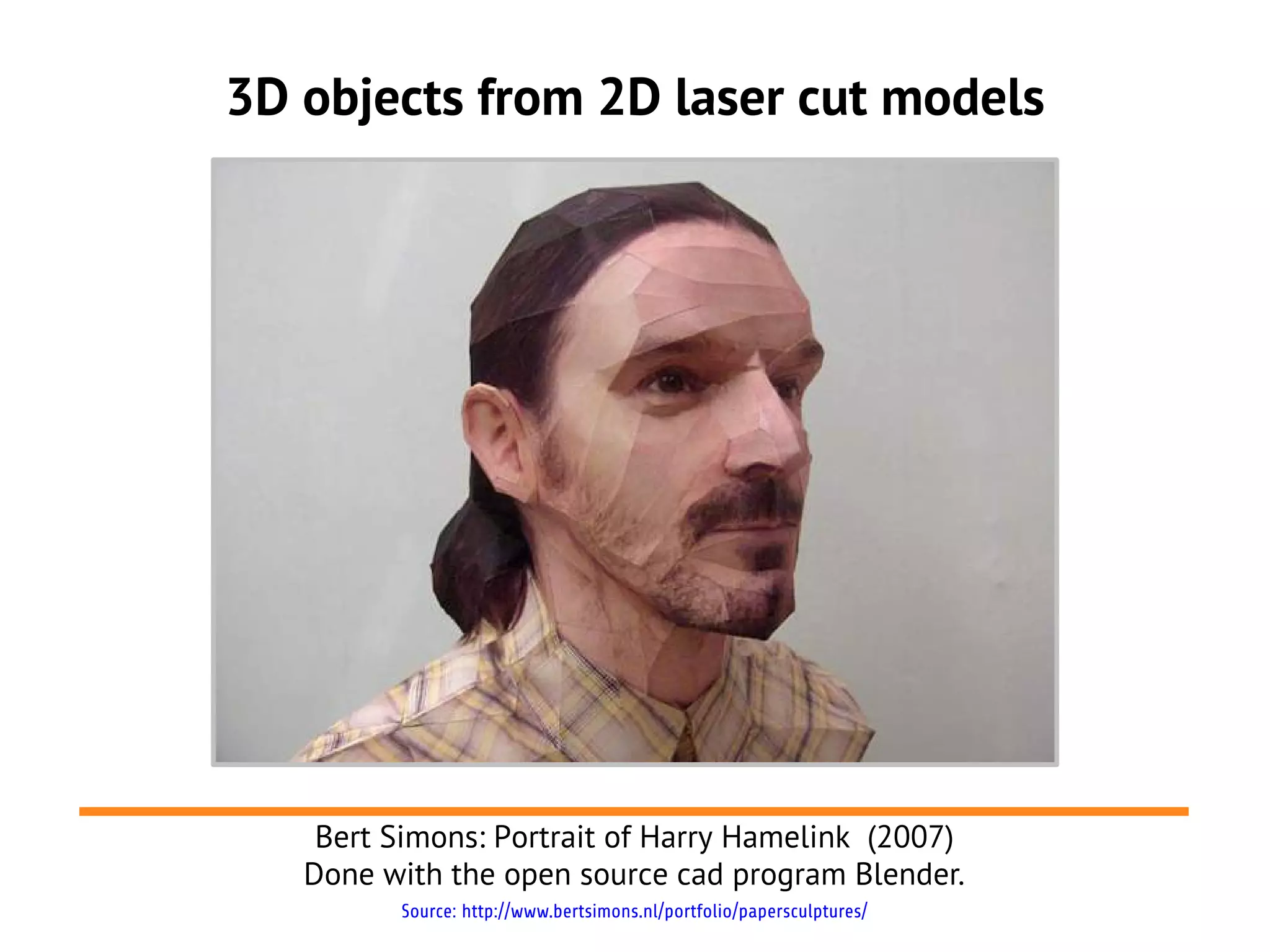 3D objects from 2D laser cut models




    Bert Simons: Portrait of Harry Hamelink (2007)
   Done with the open source cad program Blender.
         Source: http://www.bertsimons.nl/portfolio/papersculptures/
 