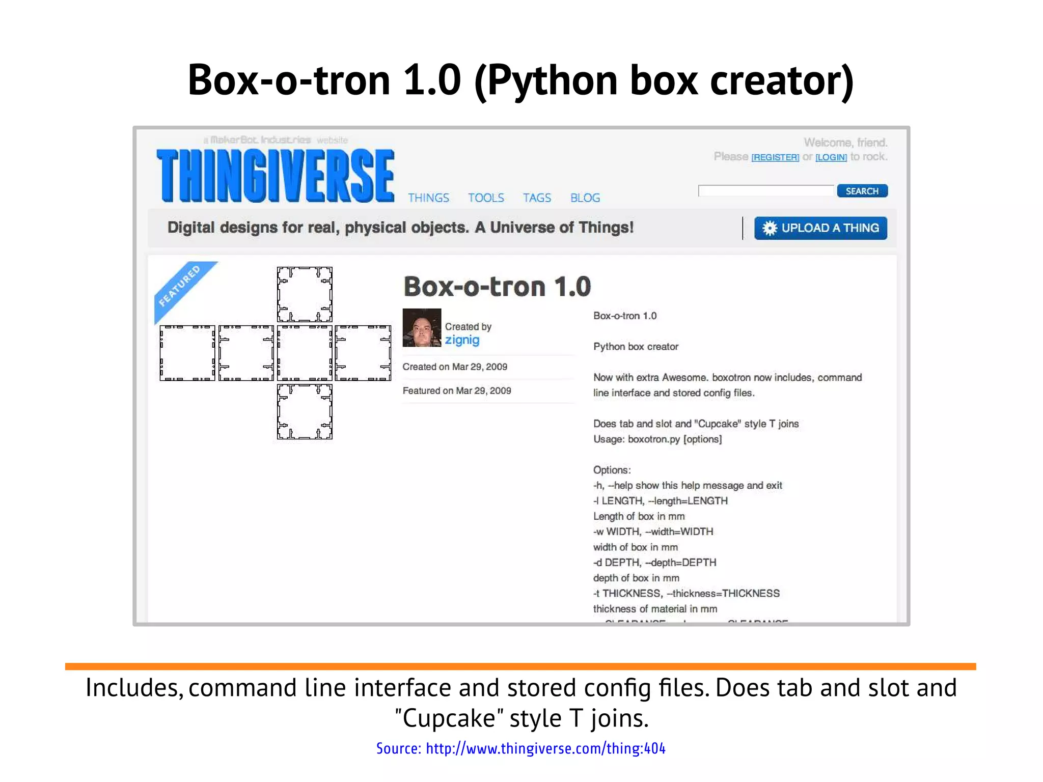 Box-o-tron 1.0 (Python box creator)




Includes, command line interface and stored confg fles. Does tab and slot and
                           "Cupcake" style T joins.
                         Source: http://www.thingiverse.com/thing:404
 