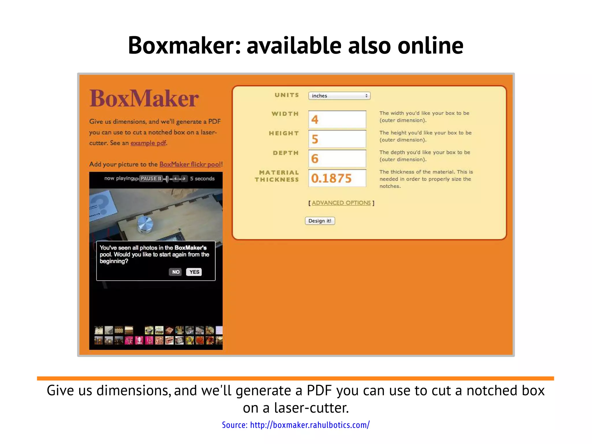Boxmaker: available also online




Give us dimensions, and we'll generate a PDF you can use to cut a notched box
                               on a laser-cutter.
                           Source: http://boxmaker.rahulbotics.com/
 