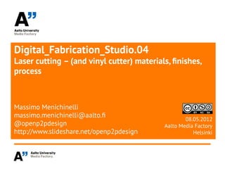 Digital_Fabrication_Studio.04
Laser cutting – (and vinyl cutter) materials, fnishes,
process



Massimo Menichinelli
massimo.menichinelli@aalto.f
                                                   08.05.2012
@openp2pdesign                             Aalto Media Factory
http://www.slideshare.net/openp2pdesign               Helsinki
 