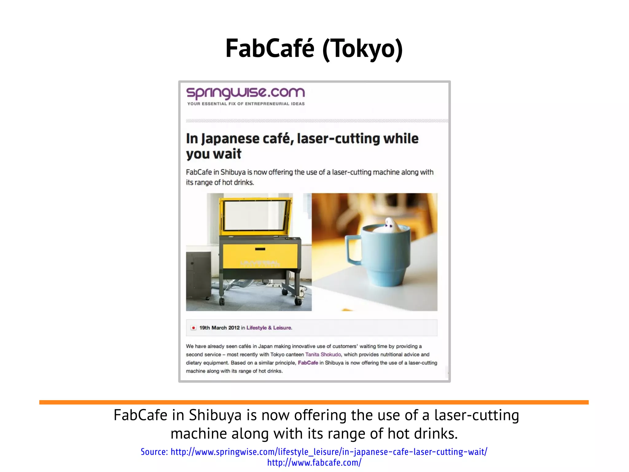 FabCafé (Tokyo)
FabCafe in Shibuya is now offering the use of a laser-cutting
machine along with its range of hot drinks.
Source: http://www.springwise.com/lifestyle_leisure/in-japanese-cafe-laser-cutting-wait/
http://www.fabcafe.com/
 