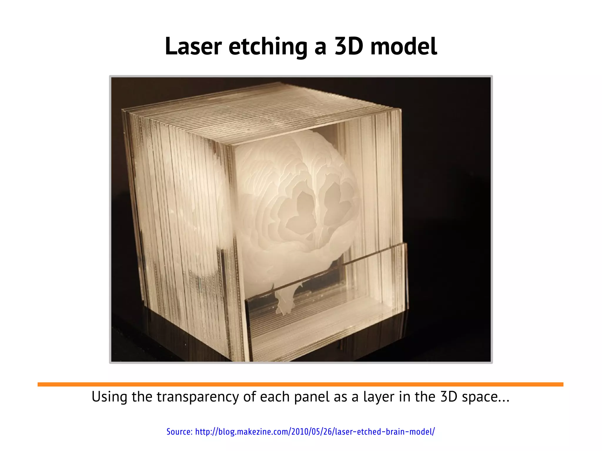 Laser etching a 3D model
Using the transparency of each panel as a layer in the 3D space...
Source: http://blog.makezine.com/2010/05/26/laser-etched-brain-model/
 