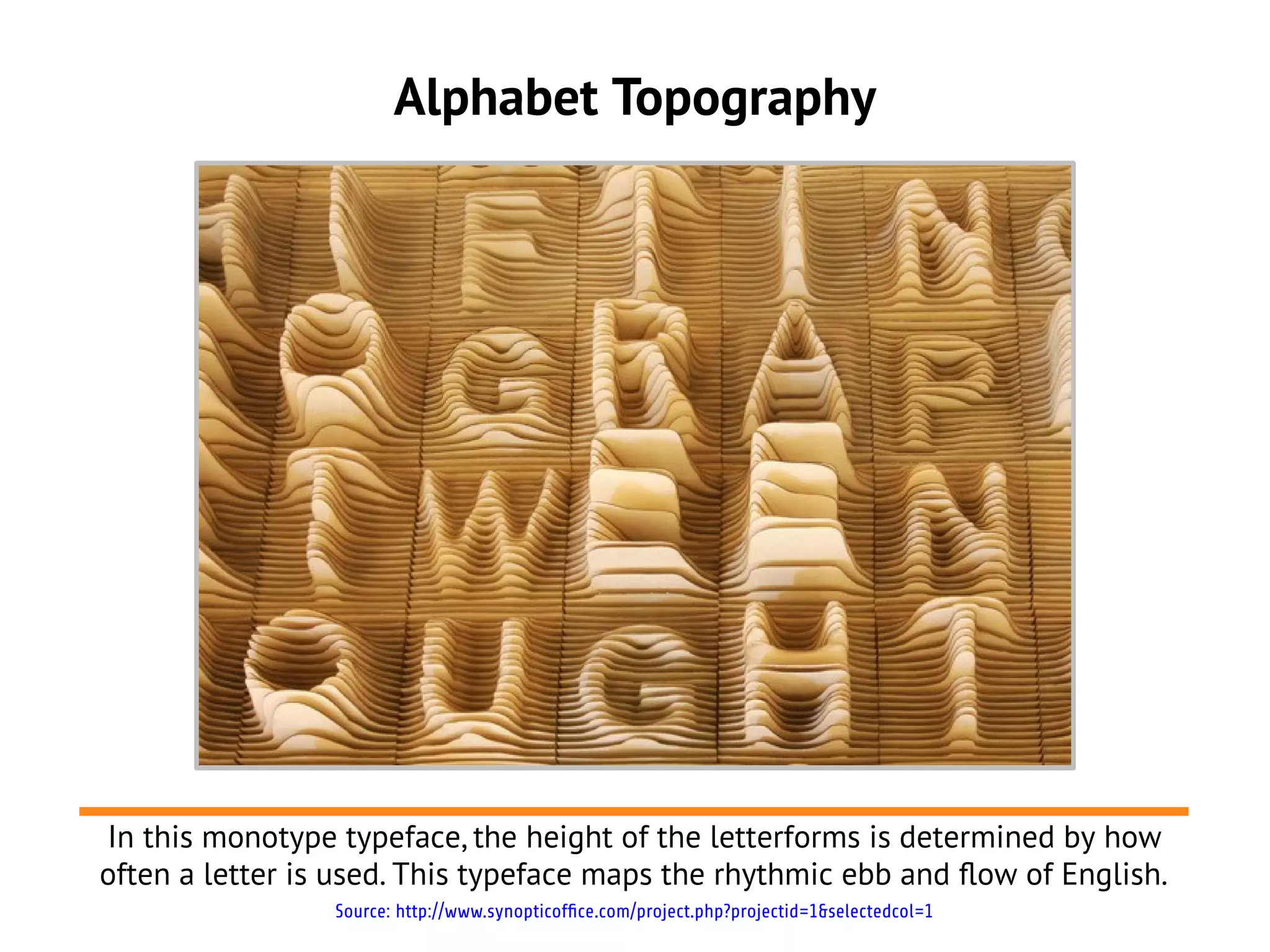 Alphabet Topography
In this monotype typeface, the height of the letterforms is determined by how
often a letter is used. This typeface maps the rhythmic ebb and flow of English.
Source: http://www.synopticoffice.com/project.php?projectid=1&selectedcol=1
 