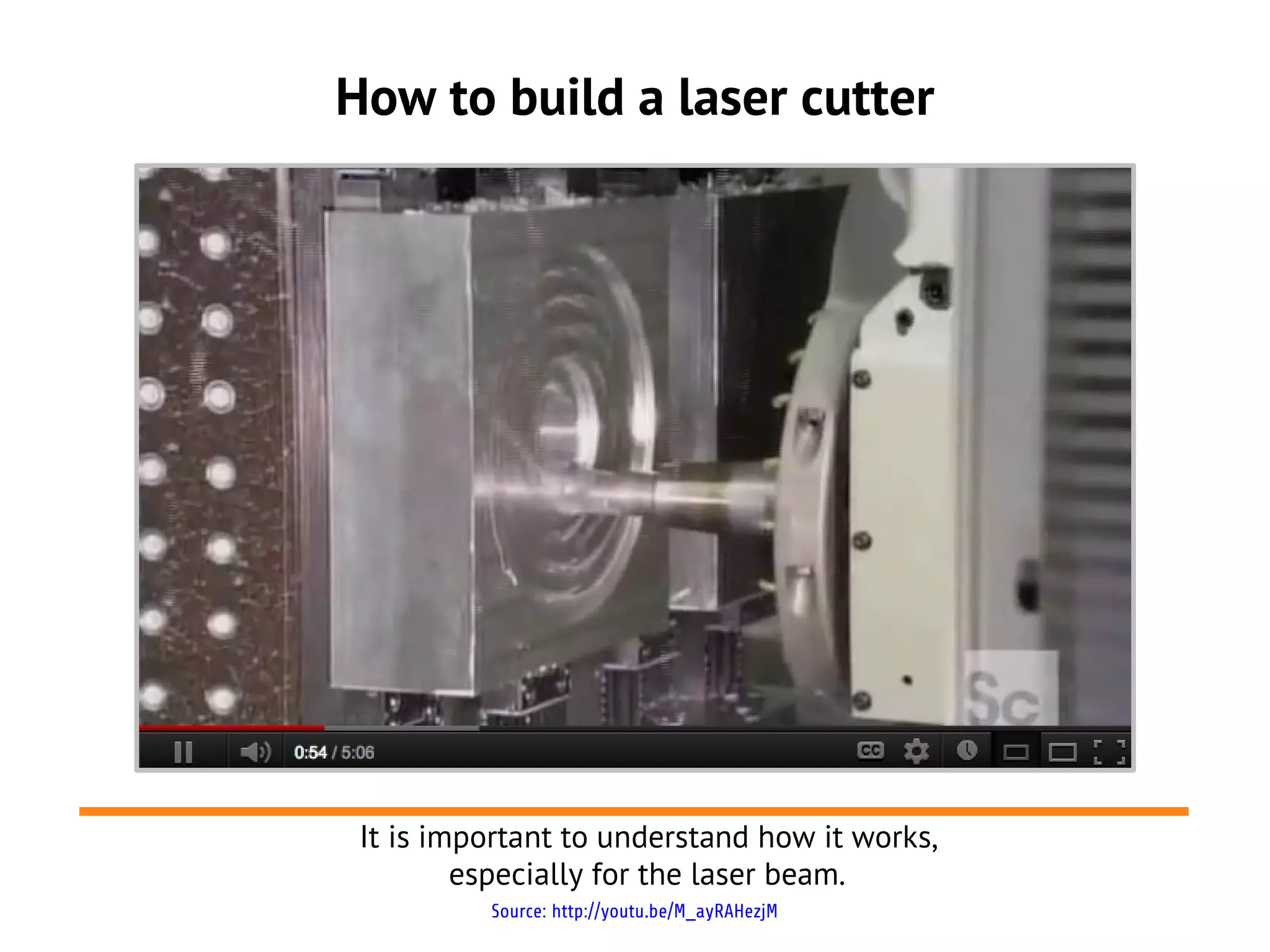 How to build a laser cutter
It is important to understand how it works,
especially for the laser beam.
Source: http://youtu.be/M_ayRAHezjM
 
