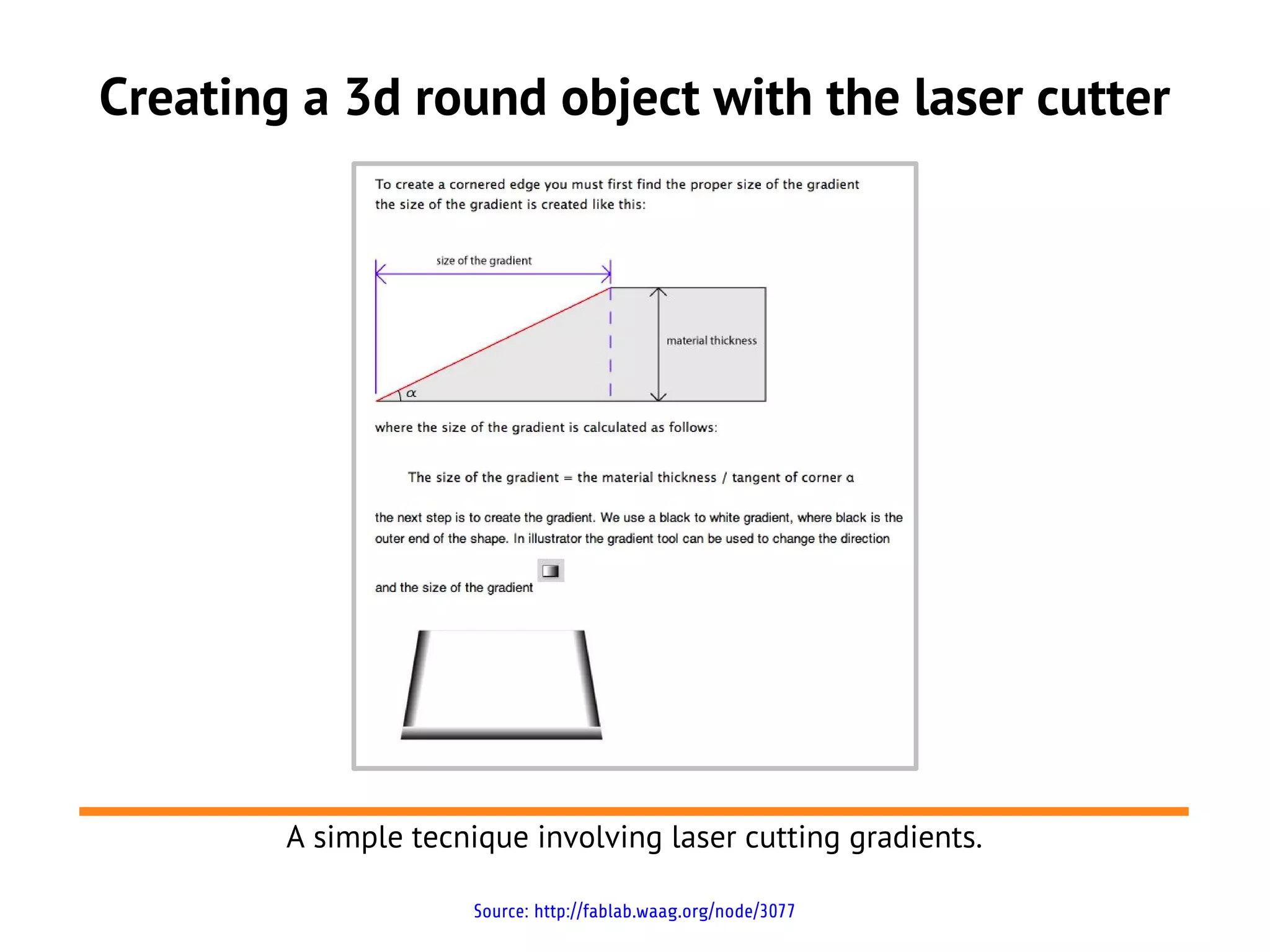 Creating a 3d round object with the laser cutter
A simple tecnique involving laser cutting gradients.
Source: http://fablab.waag.org/node/3077
 