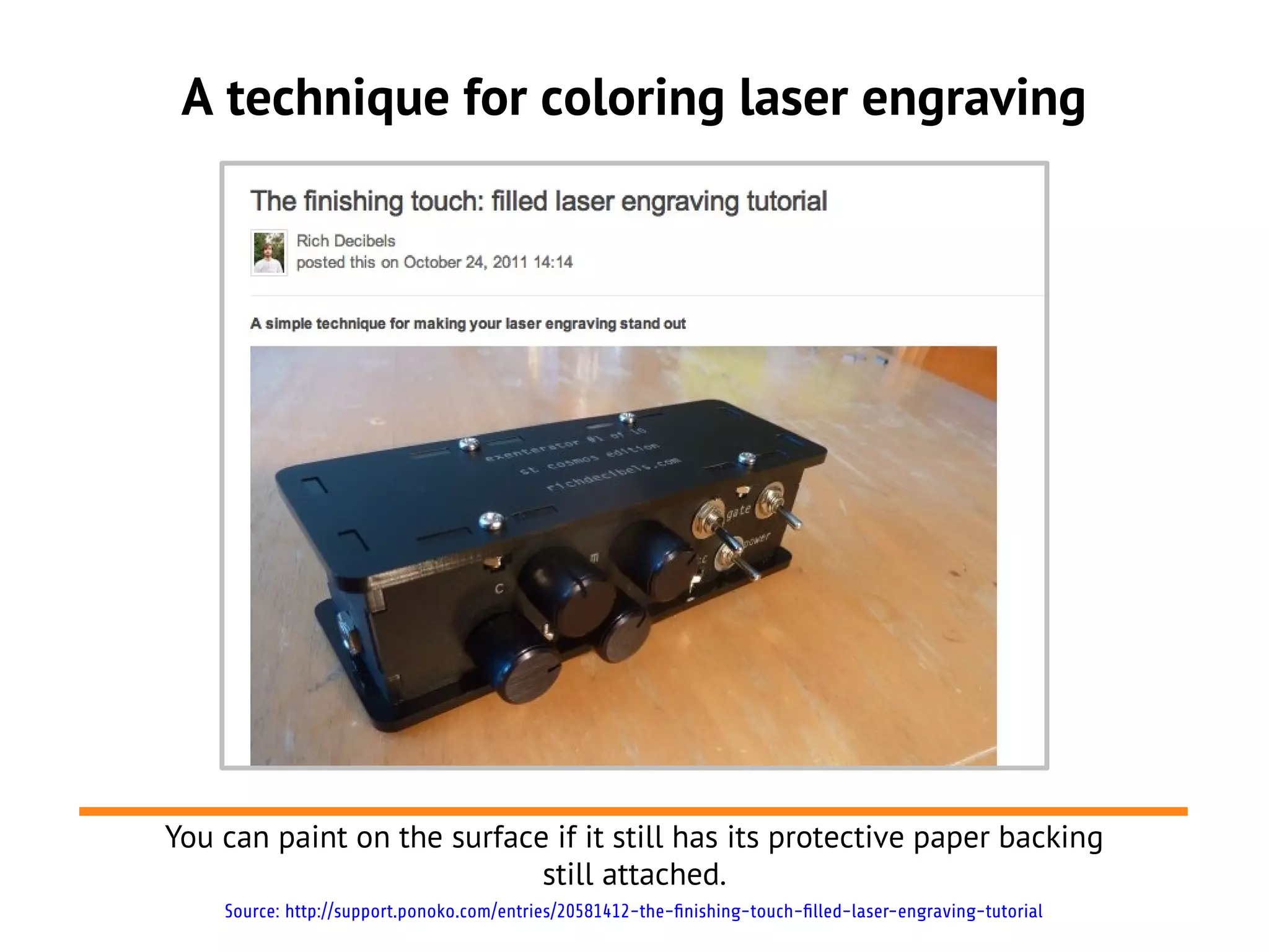 A technique for coloring laser engraving
You can paint on the surface if it still has its protective paper backing
still attached.
Source: http://support.ponoko.com/entries/20581412-the-finishing-touch-filled-laser-engraving-tutorial
 