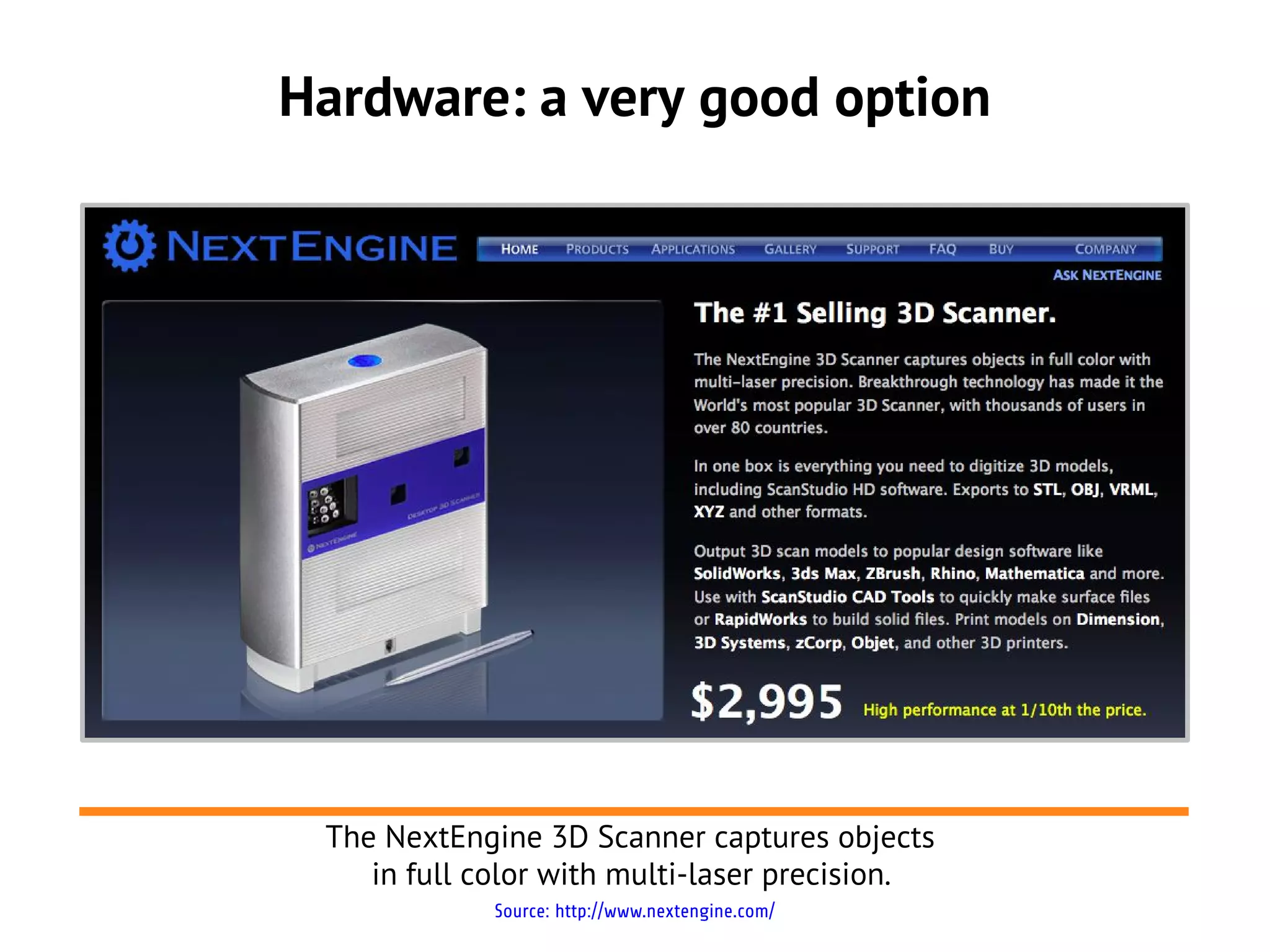 Hardware: a very good option




 The NextEngine 3D Scanner captures objects
    in full color with multi-laser precision.
             Source: http://www.nextengine.com/
 