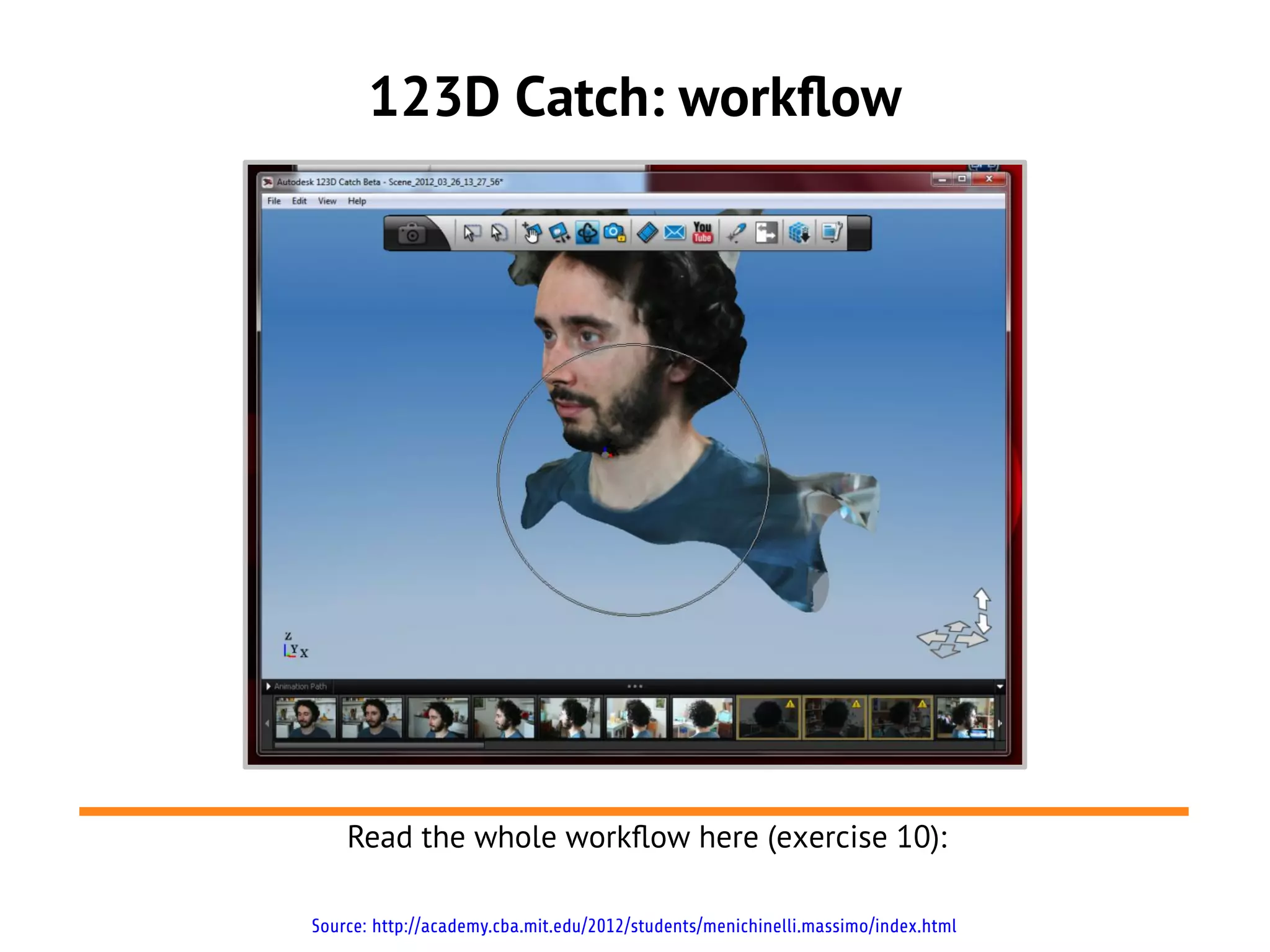 123D Catch: workflow




    Read the whole workflow here (exercise 10):

Source: http://academy.cba.mit.edu/2012/students/menichinelli.massimo/index.html
 