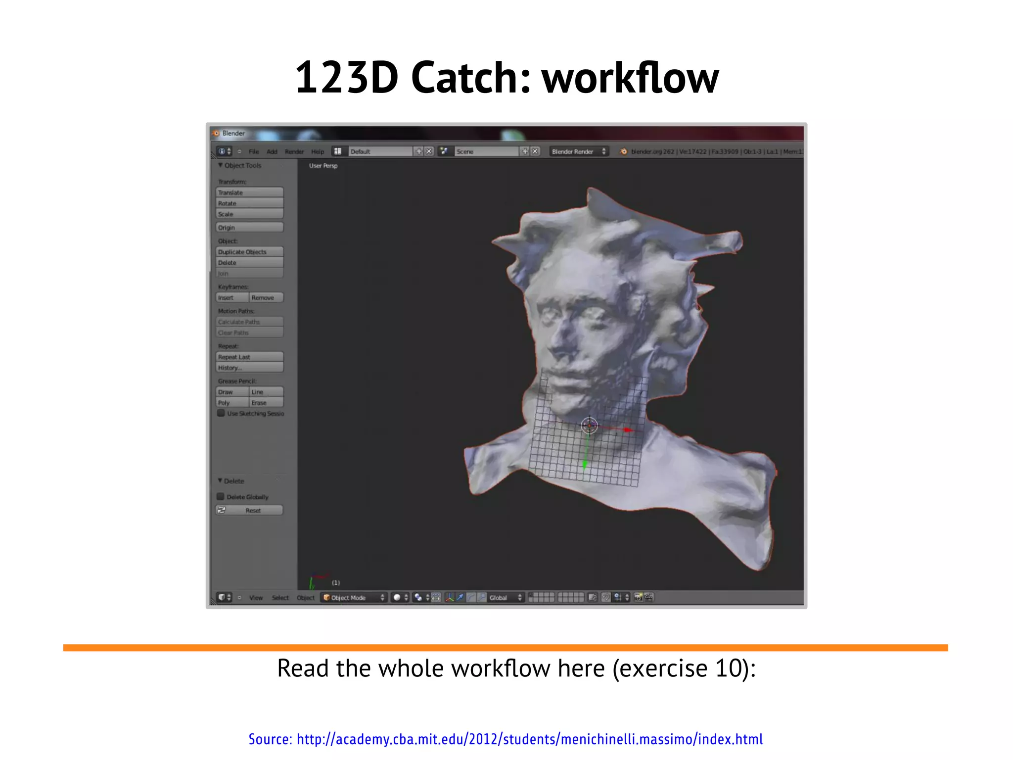 123D Catch: workflow




    Read the whole workflow here (exercise 10):

Source: http://academy.cba.mit.edu/2012/students/menichinelli.massimo/index.html
 