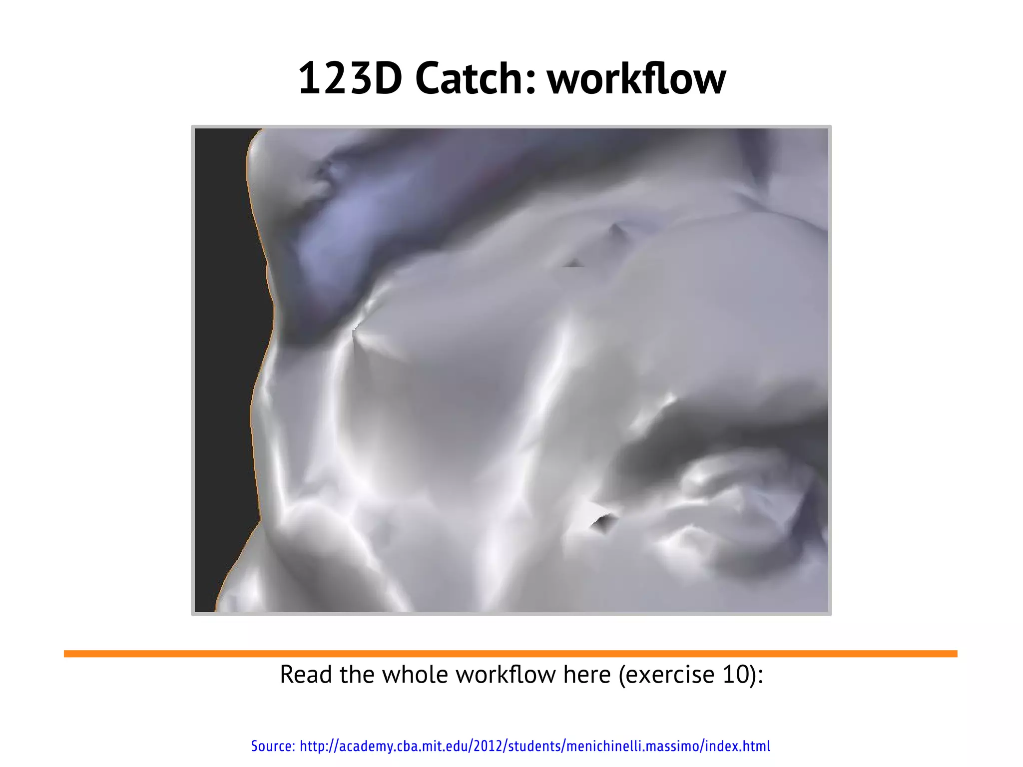 123D Catch: workflow




    Read the whole workflow here (exercise 10):

Source: http://academy.cba.mit.edu/2012/students/menichinelli.massimo/index.html
 