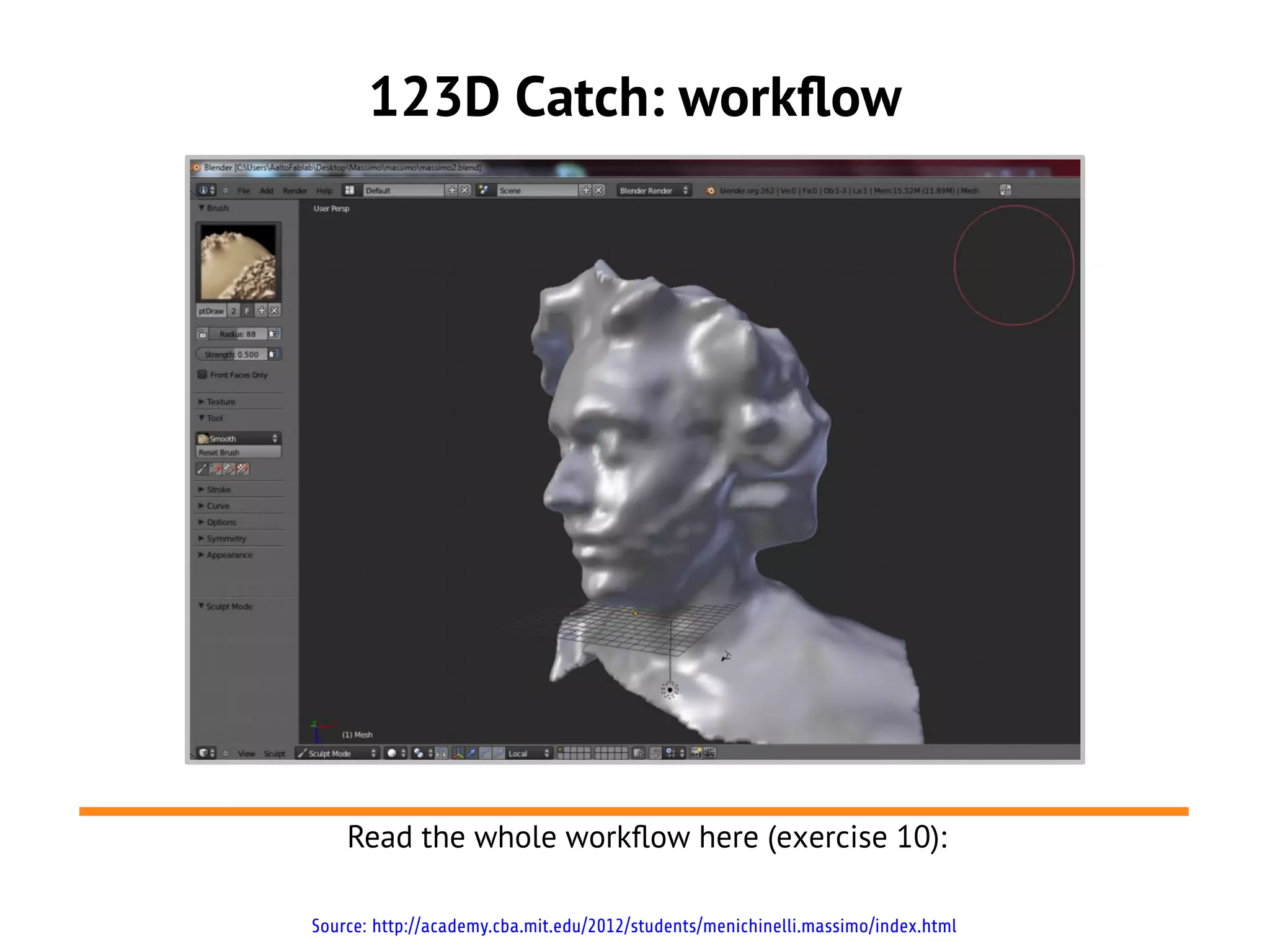123D Catch: workflow




    Read the whole workflow here (exercise 10):

Source: http://academy.cba.mit.edu/2012/students/menichinelli.massimo/index.html
 