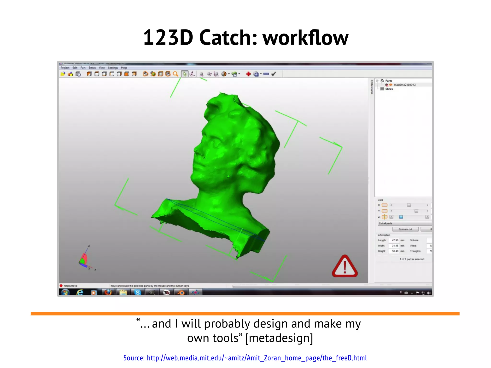 123D Catch: workflow




   “... and I will probably design and make my
               own tools” [metadesign]
Source: http://web.media.mit.edu/~amitz/Amit_Zoran_home_page/the_freeD.html
 