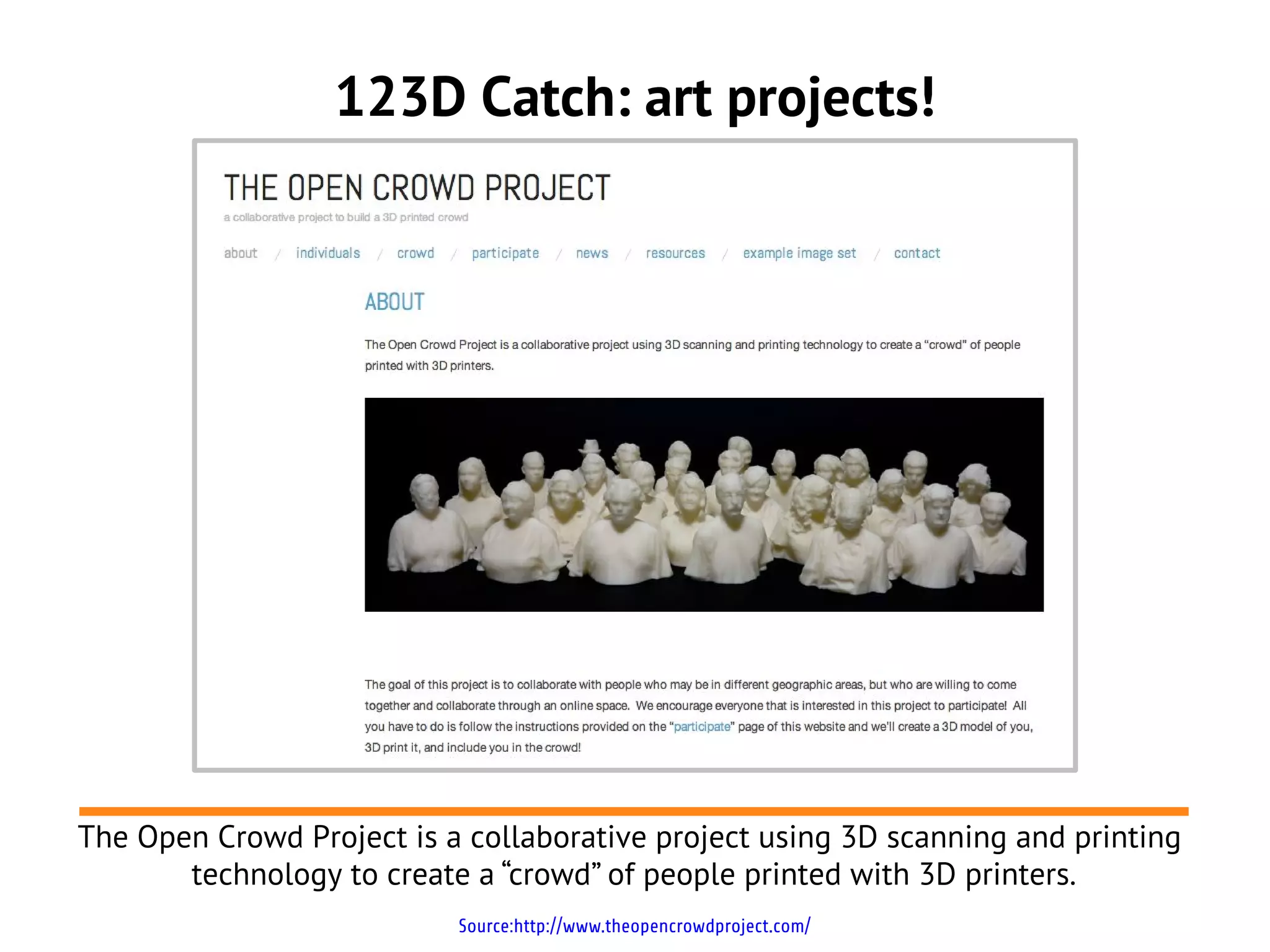 123D Catch: art projects!




The Open Crowd Project is a collaborative project using 3D scanning and printing
       technology to create a “crowd” of people printed with 3D printers.
                           Source:http://www.theopencrowdproject.com/
 