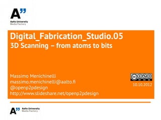 Digital_Fabrication_Studio.05
3D Scanning – from atoms to bits



Massimo Menichinelli
massimo.menichinelli@aalto.f
                                          10.10.2012
@openp2pdesign
http://www.slideshare.net/openp2pdesign
 