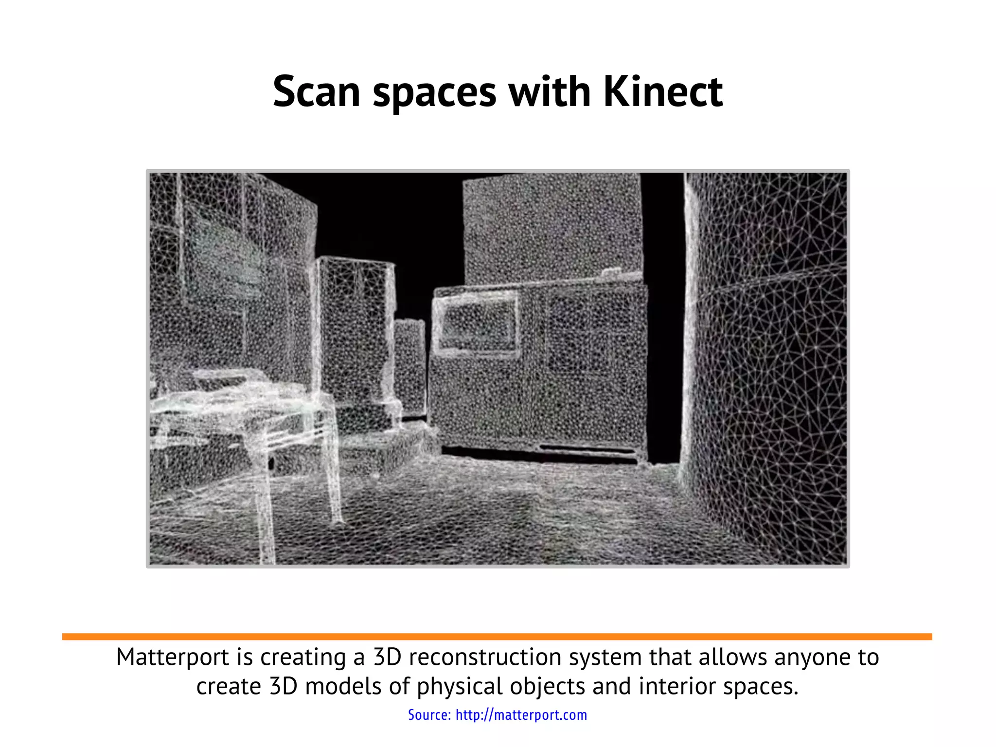 Scan spaces with Kinect
Source: http://matterport.com
Matterport is creating a 3D reconstruction system that allows anyone to
create 3D models of physical objects and interior spaces.
 