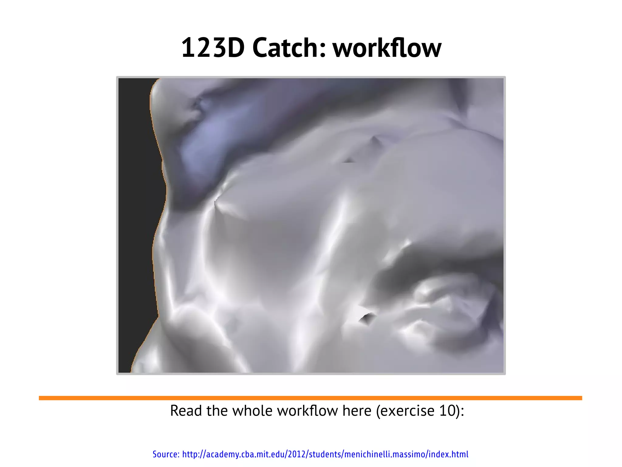123D Catch: workflow
Source: http://academy.cba.mit.edu/2012/students/menichinelli.massimo/index.html
Read the whole workflow here (exercise 10):
 