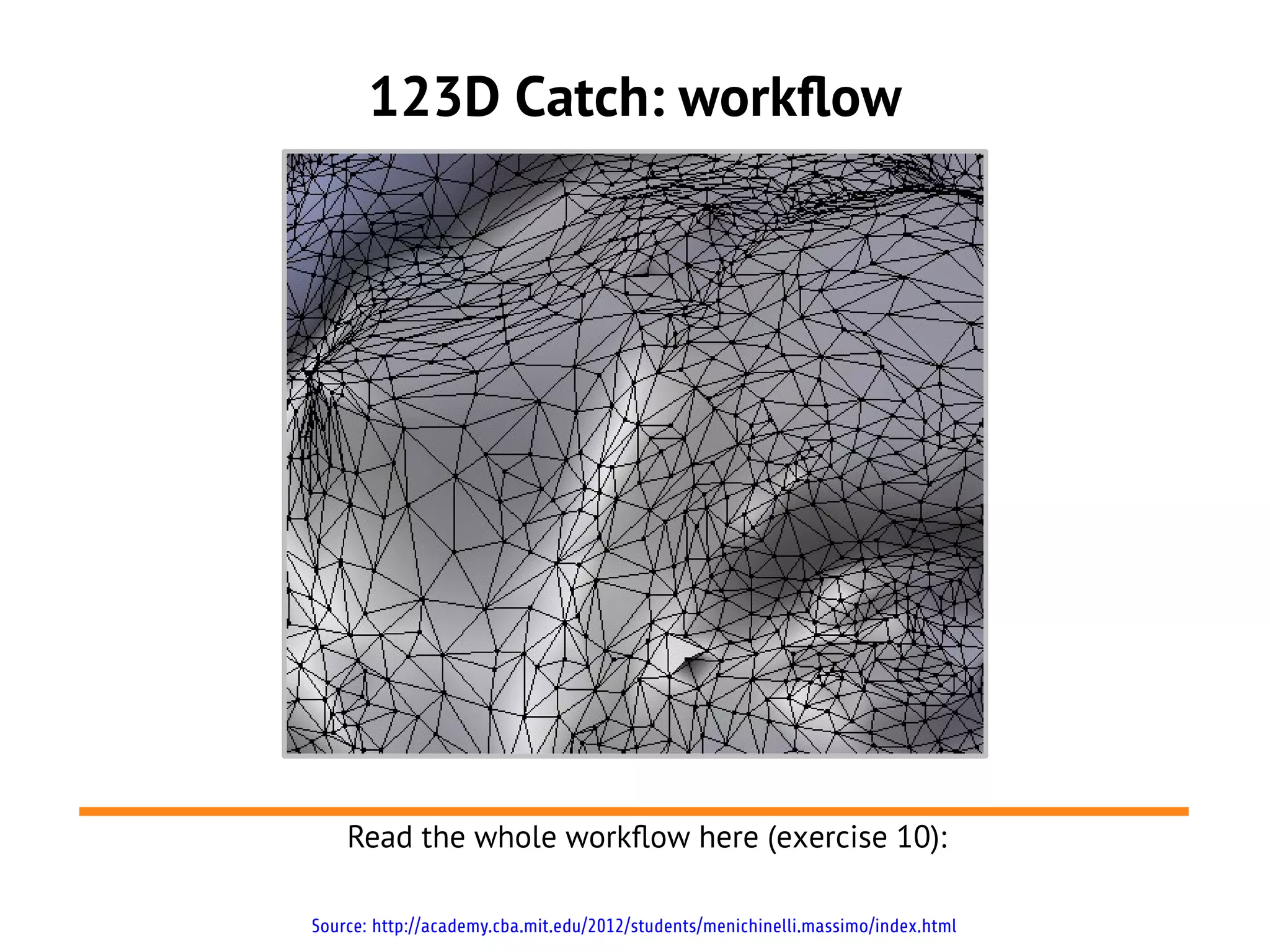 123D Catch: workflow
Source: http://academy.cba.mit.edu/2012/students/menichinelli.massimo/index.html
Read the whole workflow here (exercise 10):
 