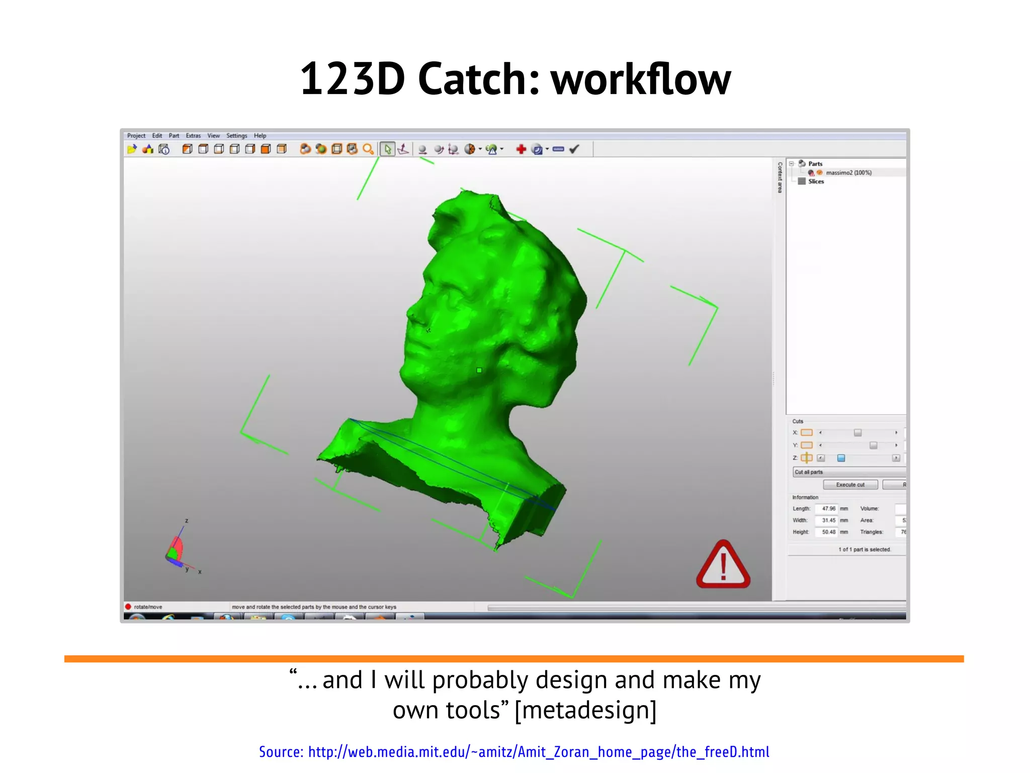 123D Catch: workflow
Source: http://web.media.mit.edu/~amitz/Amit_Zoran_home_page/the_freeD.html
“... and I will probably design and make my
own tools” [metadesign]
 