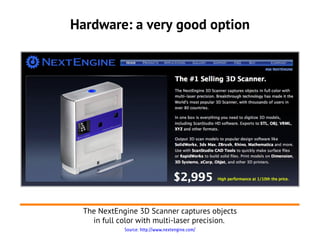 Hardware: a very good option




  The NextEngine 3D Scanner captures objects
    in full color with multi-laser precision.
             Source: http://www.nextengine.com/
 
