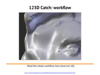 123D Catch: workflow




    Read the whole workflow here (exercise 10):

Source: http://academy.cba.mit.edu/2012/students/menichinelli.massimo/index.html
 