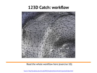 123D Catch: workflow




    Read the whole workflow here (exercise 10):

Source: http://academy.cba.mit.edu/2012/students/menichinelli.massimo/index.html
 