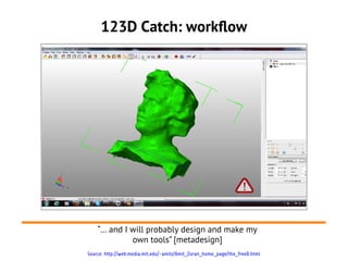 123D Catch: workflow




    “... and I will probably design and make my
               own tools” [metadesign]
Source: http://web.media.mit.edu/~amitz/Amit_Zoran_home_page/the_freeD.html
 