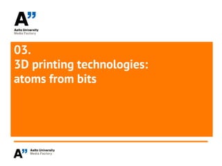 03.
3D printing technologies:
atoms from bits
 