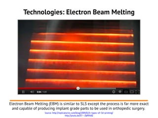 Technologies: Electron Beam Melting




Electron Beam Melting (EBM) is similar to SLS except the process is far more exact
  and capable of producing implant grade parts to be used in orthopedic surgery.
                    Source: http://replicatorinc.com/blog/2009/02/4-types-of-3d-printing/
                                          http://youtu.be/E7--ZWPVVdQ
 
