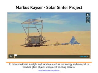 Markus Kayser - Solar Sinter Project




In this experiment sunlight and sand are used as raw energy and material to
              produce glass objects using a 3D printing process.
                           Source: http://vimeo.com/25401444
 