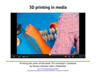 3D printing in media




Printing the cover of the book The Innovator’s Cookbook
          by Steven Johnson with a Makerbot.
                       Source: http://youtu.be/S2EqxdvOKVc
       http://www.casualoptimist.com/2011/10/18/the-innovators-cookbook/
 