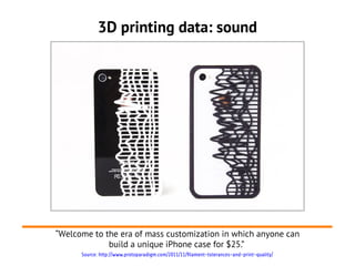 3D printing data: sound




“Welcome to the era of mass customization in which anyone can
             build a unique iPhone case for $25.”
      Source: http://www.protoparadigm.com/2011/11/filament-tolerances-and-print-quality/
 