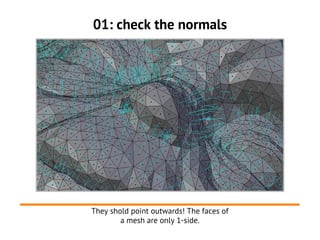 01: check the normals




They shold point outwards! The faces of
        a mesh are only 1-side.
 